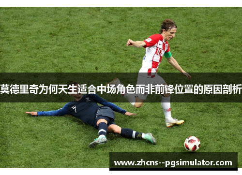 莫德里奇为何天生适合中场角色而非前锋位置的原因剖析 莫德里奇为何天生适合中场角色而非前锋位置的原因剖析