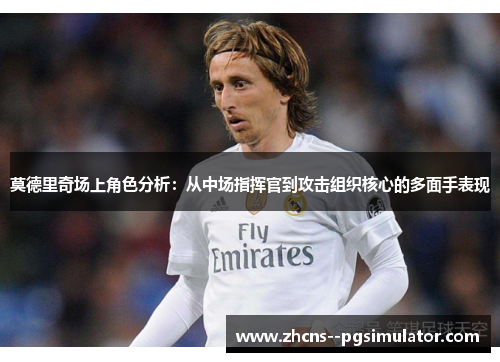 莫德里奇场上角色分析:从中场指挥官到攻击组织核心的多面手表现 莫德里奇场上角色分析:从中场指挥官到攻击组织核心的多面手表现