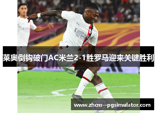 莱奥倒钩破门AC米兰2-1胜罗马迎来关键胜利 莱奥倒钩破门AC米兰2-1胜罗马迎来关键胜利