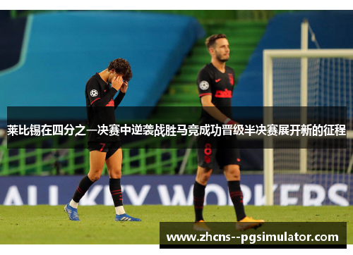 莱比锡在四分之一决赛中逆袭战胜马竞成功晋级半决赛展开新的征程 莱比锡在四分之一决赛中逆袭战胜马竞成功晋级半决赛展开新的征程