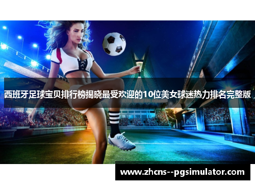 西班牙足球宝贝排行榜揭晓最受欢迎的10位美女球迷热力排名完整版