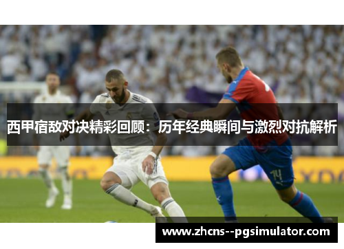 西甲宿敌对决精彩回顾:历年经典瞬间与激烈对抗解析 西甲宿敌对决精彩回顾:历年经典瞬间与激烈对抗解析