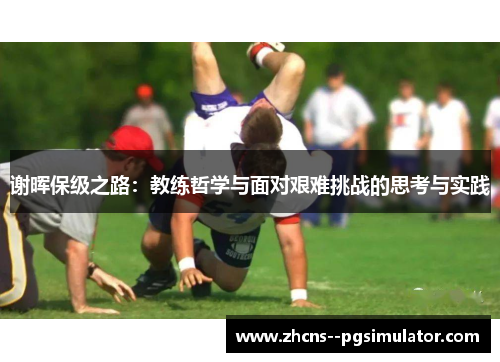 谢晖保级之路:教练哲学与面对艰难挑战的思考与实践 谢晖保级之路:教练哲学与面对艰难挑战的思考与实践