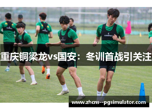 重庆铜梁龙vs国安：冬训首战引关注