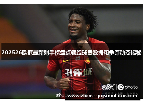 202526欧冠最新射手榜盘点领跑球员数据和争夺动态揭秘
