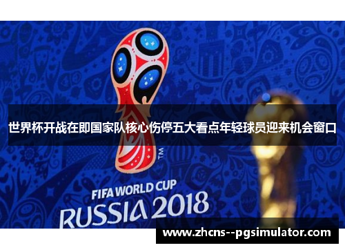 世界杯开战在即国家队核心伤停五大看点年轻球员迎来机会窗口