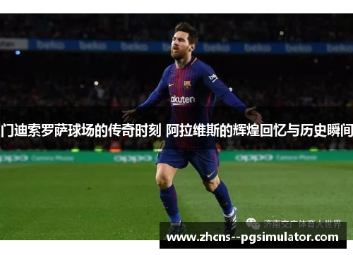 门迪索罗萨球场的传奇时刻 阿拉维斯的辉煌回忆与历史瞬间
