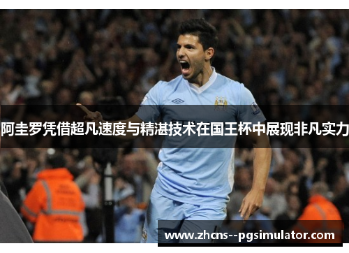 阿圭罗凭借超凡速度与精湛技术在国王杯中展现非凡实力