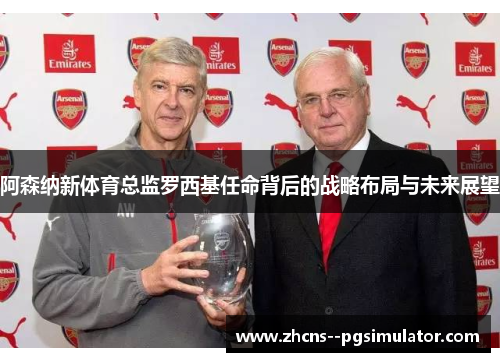 阿森纳新体育总监罗西基任命背后的战略布局与未来展望 阿森纳新体育总监罗西基任命背后的战略布局与未来展望