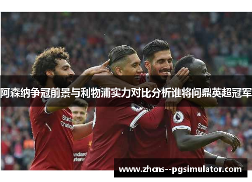 阿森纳争冠前景与利物浦实力对比分析谁将问鼎英超冠军 阿森纳争冠前景与利物浦实力对比分析谁将问鼎英超冠军