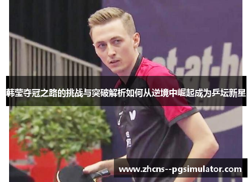 韩莹夺冠之路的挑战与突破解析如何从逆境中崛起成为乒坛新星