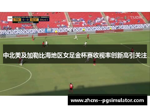 中北美及加勒比海地区女足金杯赛收视率创新高引关注