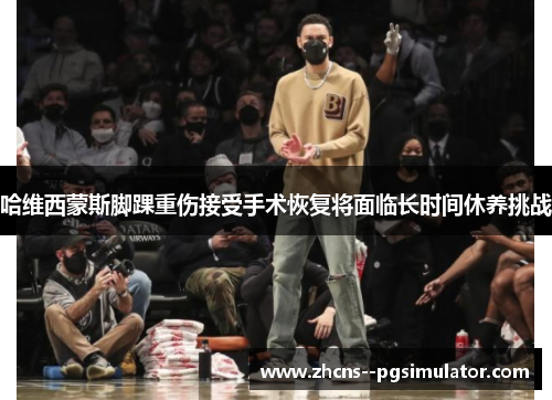 哈维西蒙斯脚踝重伤接受手术恢复将面临长时间休养挑战