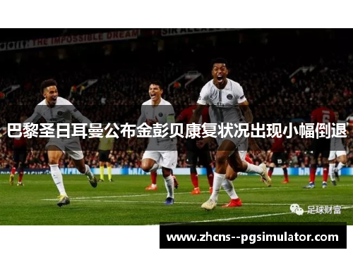 巴黎圣日耳曼公布金彭贝康复状况出现小幅倒退