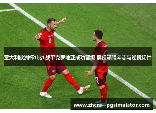 意大利欧洲杯1比1战平克罗地亚成功晋级 展现顽强斗志与逆境韧性