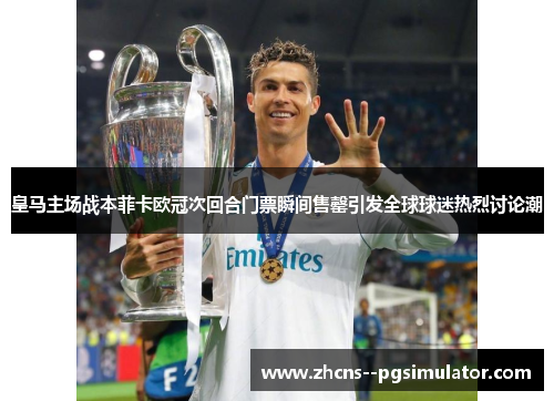 皇马主场战本菲卡欧冠次回合门票瞬间售罄引发全球球迷热烈讨论潮