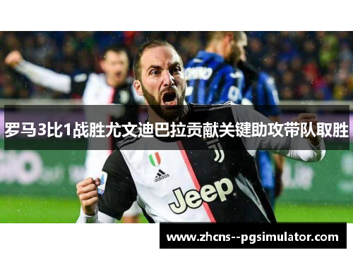 罗马3比1战胜尤文迪巴拉贡献关键助攻带队取胜