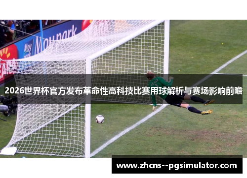 2026世界杯官方发布革命性高科技比赛用球解析与赛场影响前瞻