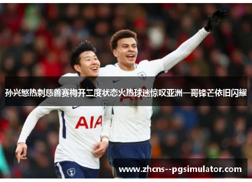 孙兴慜热刺慈善赛梅开二度状态火热球迷惊叹亚洲一哥锋芒依旧闪耀