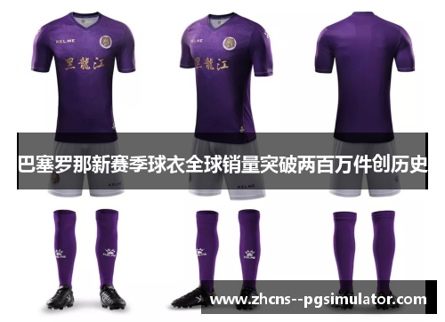 巴塞罗那新赛季球衣全球销量突破两百万件创历史