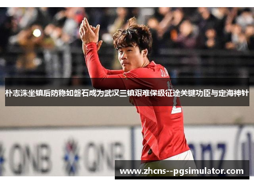 朴志洙坐镇后防稳如磐石成为武汉三镇艰难保级征途关键功臣与定海神针
