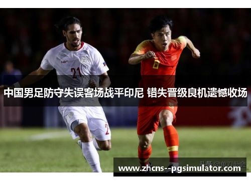 中国男足防守失误客场战平印尼 错失晋级良机遗憾收场 中国男足防守失误客场战平印尼 错失晋级良机遗憾收场