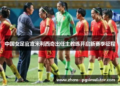 中国女足官宣米利西奇出任主教练开启新赛季征程 中国女足官宣米利西奇出任主教练开启新赛季征程