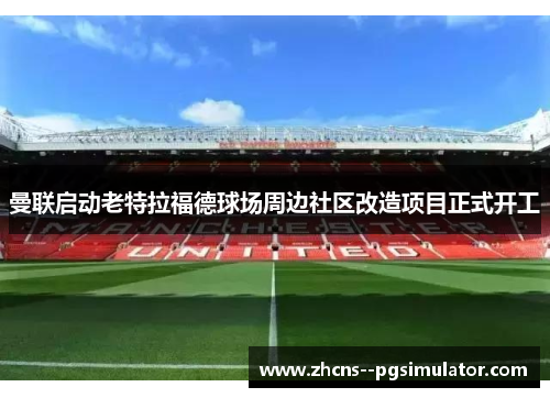 曼联启动老特拉福德球场周边社区改造项目正式开工 曼联启动老特拉福德球场周边社区改造项目正式开工