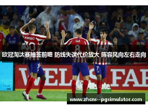 欧冠淘汰赛抽签前瞻 防线失误代价放大 阵容风向左右走向