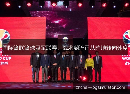 国际篮联篮球冠军联赛，战术潮流正从阵地转向速度
